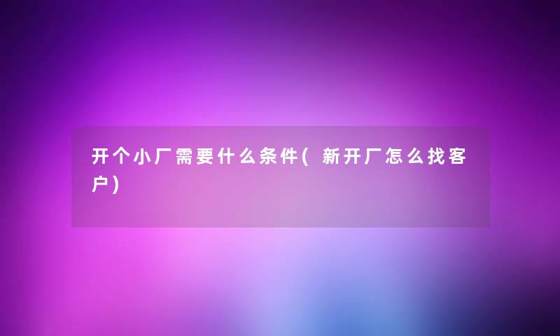 开个小厂需要什么条件(新开厂怎么找客户) 开个小厂需要什么条件(新开厂怎么找客户)