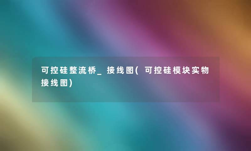可控硅整流桥_接线图(可控硅模块实物接线图) 可控硅整流桥_接线图(可控硅模块实物接线图)