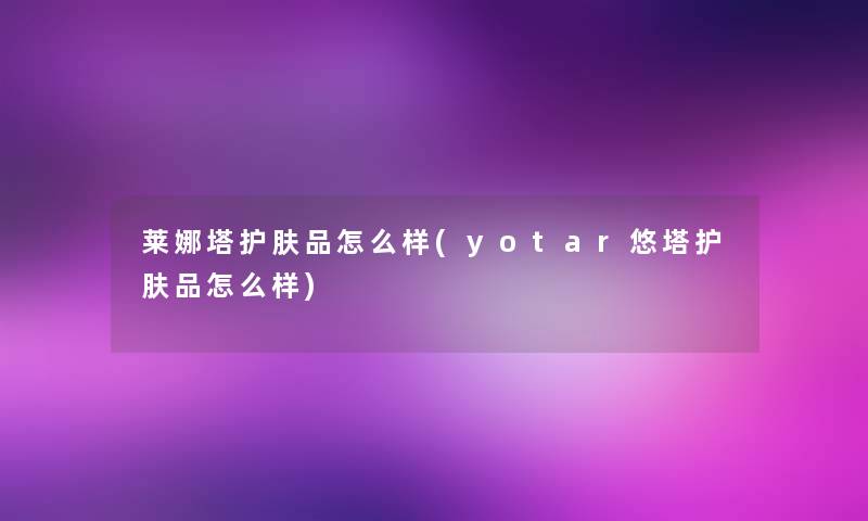 莱娜塔护肤品怎么样(yotar悠塔护肤品怎么样)