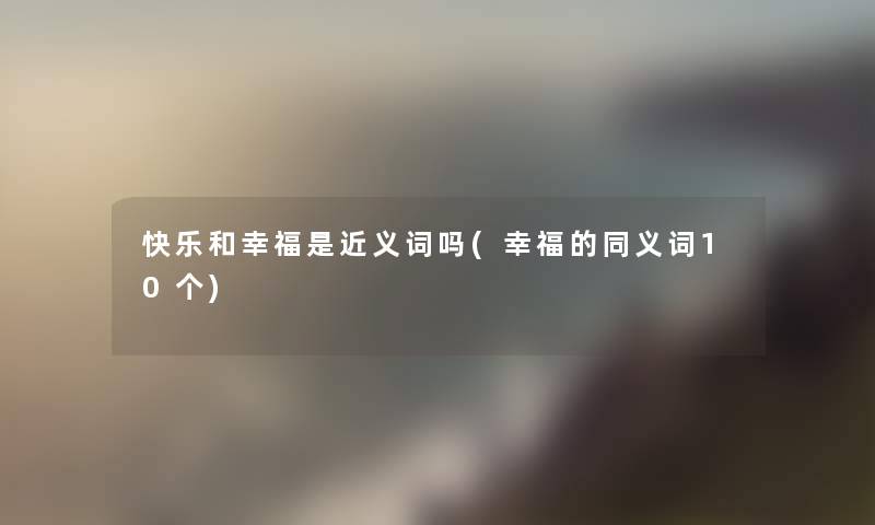 快乐和幸福是近义词吗(幸福的同义词10个) 快乐和幸福是近义词吗(幸福的同义词10个)