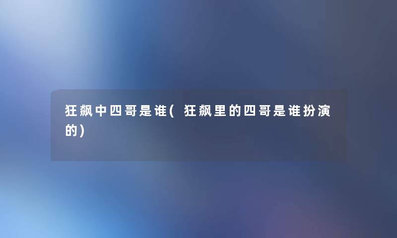 狂飙中四哥是谁(狂飙里的四哥是谁扮演的) 狂飙中四哥是谁(狂飙里的四哥是谁扮演的)