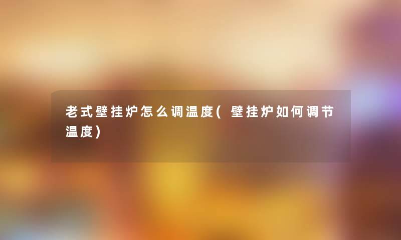 老式壁挂炉怎么调温度(壁挂炉如何调节温度) 老式壁挂炉怎么调温度(壁挂炉如何调节温度)
