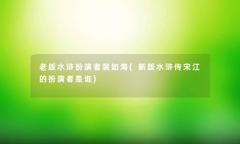 老版水浒扮演者裴如海(新版水浒传宋江的扮演者是谁) 老版水浒扮演者裴如海(新版水浒传宋江的扮演者是谁)