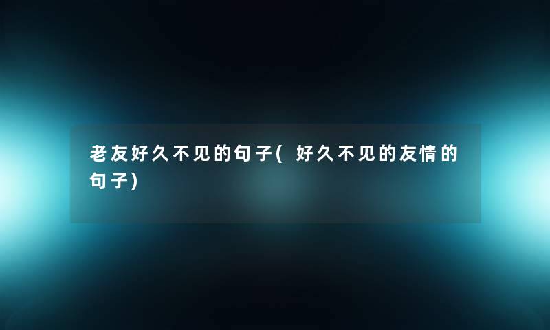 老友好久不见的句子(好久不见的友情的句子) 老友好久不见的句子(好久不见的友情的句子)