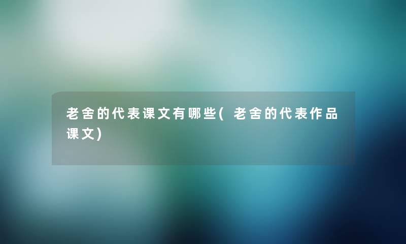 老舍的代表课文有哪些(老舍的代表作品课文) 老舍的代表课文有哪些(老舍的代表作品课文)