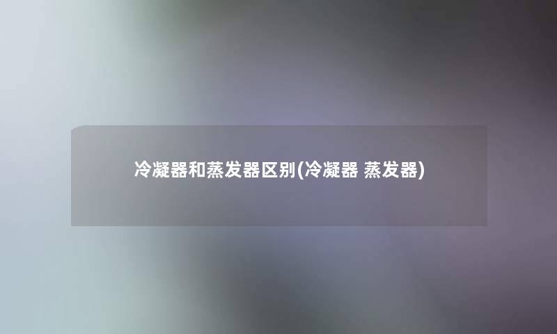 冷凝器和蒸发器区别(冷凝器 蒸发器) 冷凝器和蒸发器区别(冷凝器 蒸发器)