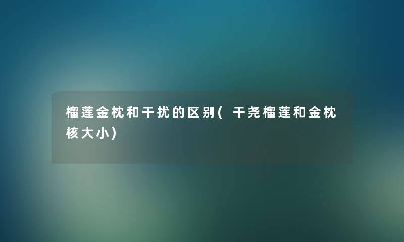 榴莲金枕和干扰的区别(干尧榴莲和金枕核大小)
