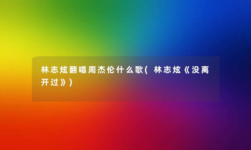 林志炫翻唱周杰伦什么歌(林志炫《没离开过》) 林志炫翻唱周杰伦什么歌(林志炫《没离开过》)