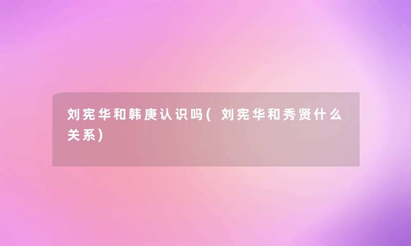 刘宪华和韩庚认识吗(刘宪华和秀贤什么关系) 刘宪华和韩庚认识吗(刘宪华和秀贤什么关系)