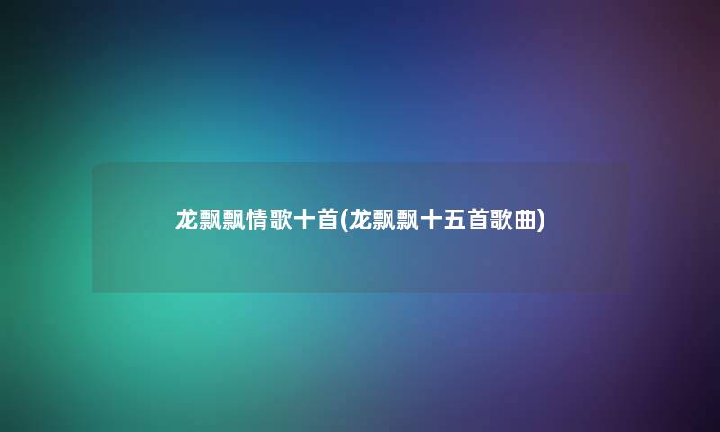 龙飘飘情歌十首(龙飘飘十五首歌曲) 龙飘飘情歌十首(龙飘飘十五首歌曲)