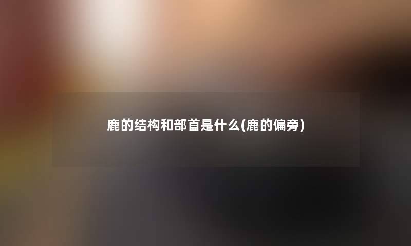 鹿的结构和部首是什么(鹿的偏旁) 鹿的结构和部首是什么(鹿的偏旁)