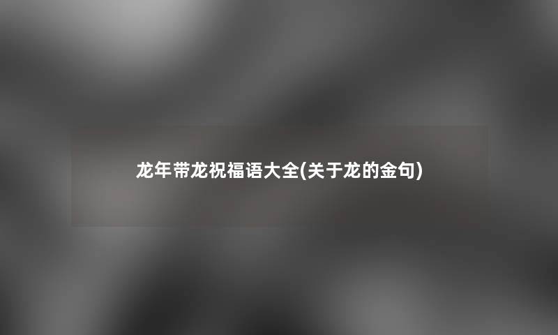 龙年带龙祝福语大全(关于龙的金句) 龙年带龙祝福语大全(关于龙的金句)