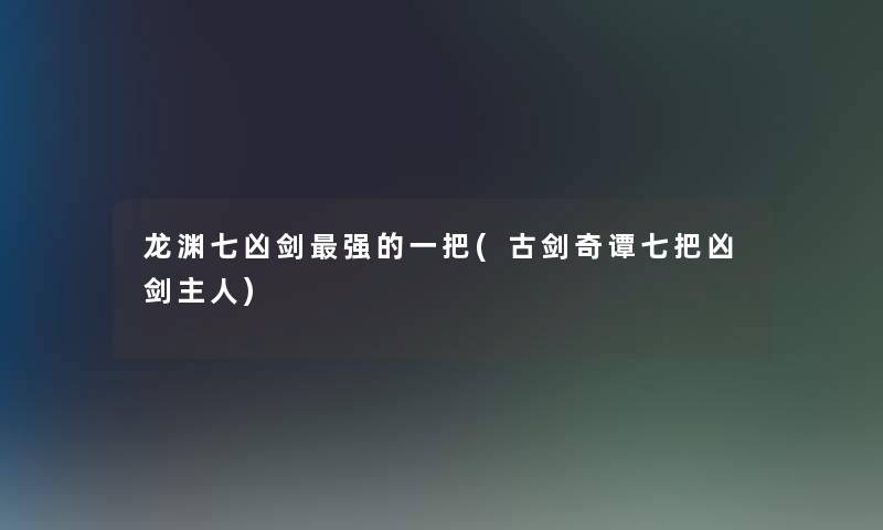 龙渊七凶剑强的一把(古剑奇谭七把凶剑主人) 龙渊七凶剑强的一把(古剑奇谭七把凶剑主人)