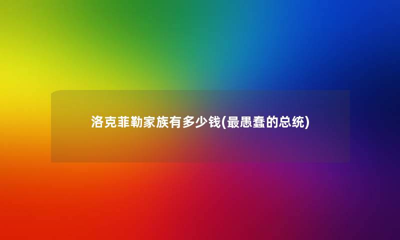洛克菲勒家族有多少钱(愚蠢的总统) 洛克菲勒家族有多少钱(愚蠢的总统)