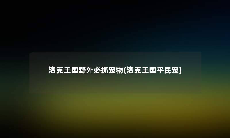 洛克王国野外必抓宠物(洛克王国平民宠) 洛克王国野外必抓宠物(洛克王国平民宠)