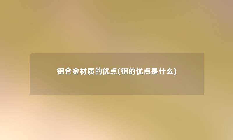 铝合金材质的优点(铝的优点是什么) 铝合金材质的优点(铝的优点是什么)
