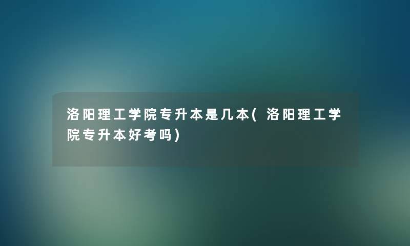 洛阳理工学院专升本是几本(洛阳理工学院专升本好考吗) 洛阳理工学院专升本是几本(洛阳理工学院专升本好考吗)