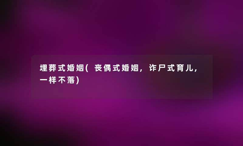 埋葬式婚姻(丧偶式婚姻,诈尸式育儿,一样不落) 埋葬式婚姻(丧偶式婚姻,诈尸式育儿,一样不落)