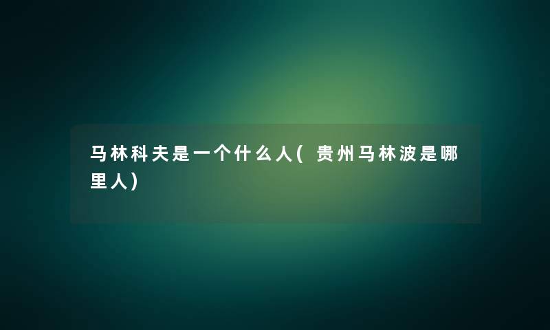 马林科夫是一个什么人(贵州马林波是哪里人) 马林科夫是一个什么人(贵州马林波是哪里人)