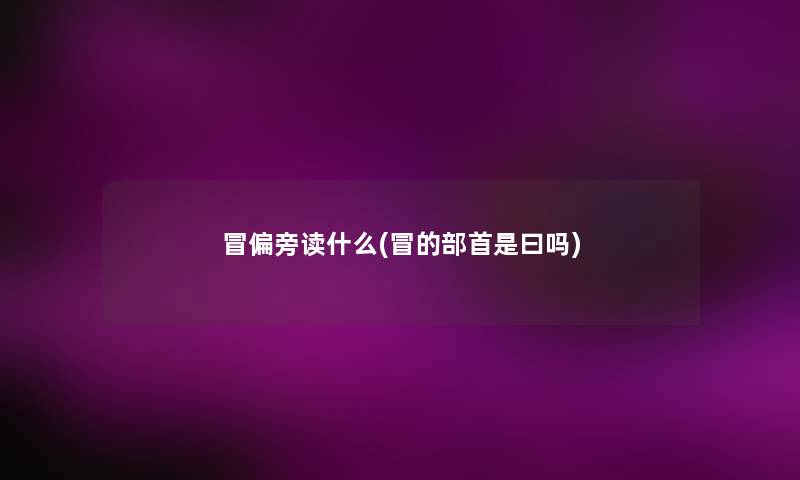 冒偏旁读什么(冒的部首是曰吗) 冒偏旁读什么(冒的部首是曰吗)