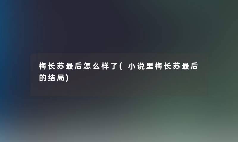 梅长苏这里要说怎么样了(小说里梅长苏这里要说的结局) 梅长苏这里要说怎么样了(小说里梅长苏这里要说的结局)
