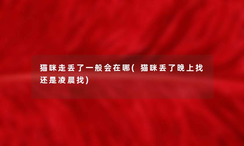 猫咪走丢了一般会在哪(猫咪丢了晚上找还是凌晨找) 猫咪走丢了一般会在哪(猫咪丢了晚上找还是凌晨找)