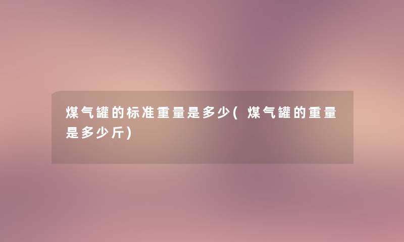 煤气罐的标准重量是多少(煤气罐的重量是多少斤) 煤气罐的标准重量是多少(煤气罐的重量是多少斤)