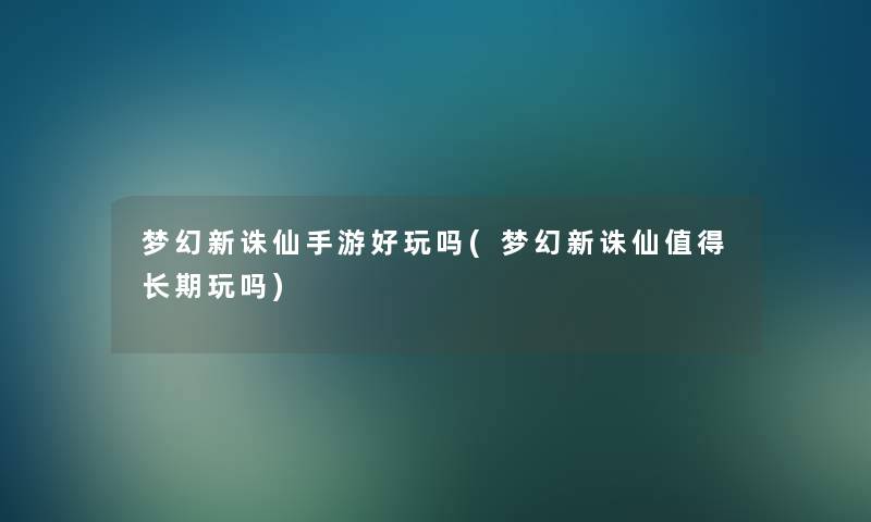 梦幻新诛仙手游好玩吗(梦幻新诛仙长期玩吗) 梦幻新诛仙手游好玩吗(梦幻新诛仙长期玩吗)