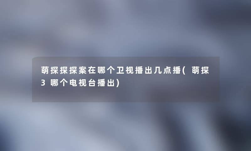 萌探探探案在哪个卫视播出几点播(萌探3哪个电视台播出) 萌探探探案在哪个卫视播出几点播(萌探3哪个电视台播出)