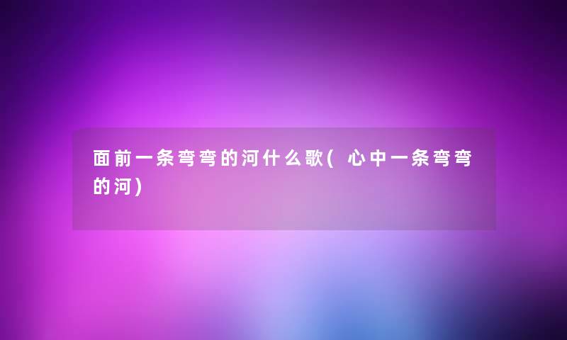 面前一条弯弯的河什么歌(心中一条弯弯的河) 面前一条弯弯的河什么歌(心中一条弯弯的河)