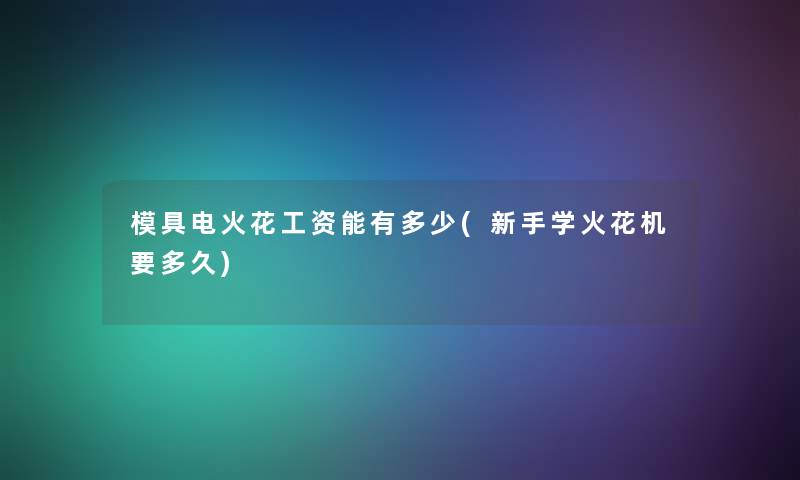 模具电火花工资能有多少(新手学火花机要多久) 模具电火花工资能有多少(新手学火花机要多久)