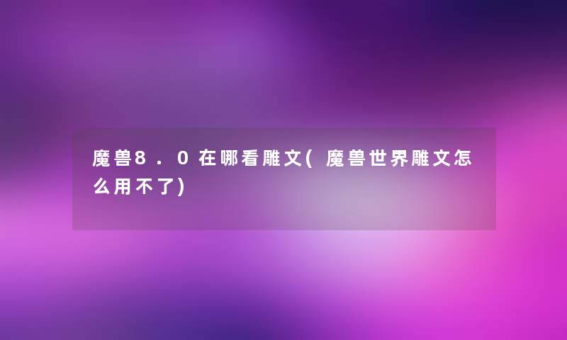 魔兽8.0在哪看雕文(魔兽世界雕文怎么用不了) 魔兽8.0在哪看雕文(魔兽世界雕文怎么用不了)
