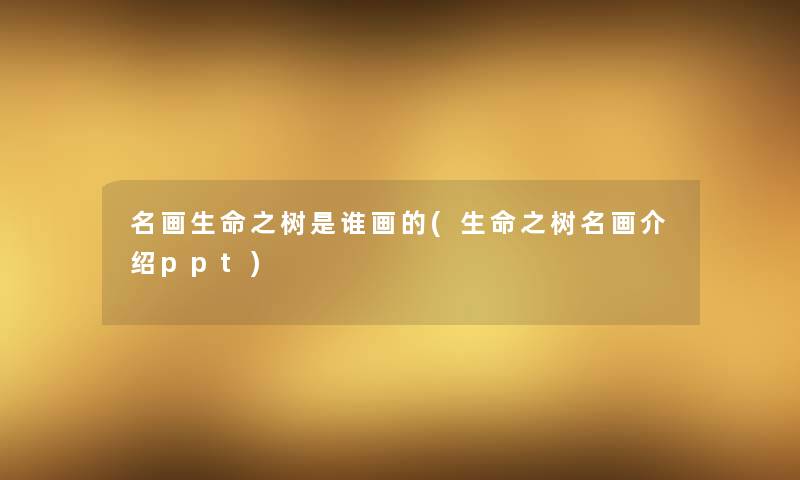 名画生命之树是谁画的(生命之树名画介绍ppt) 名画生命之树是谁画的(生命之树名画介绍ppt)