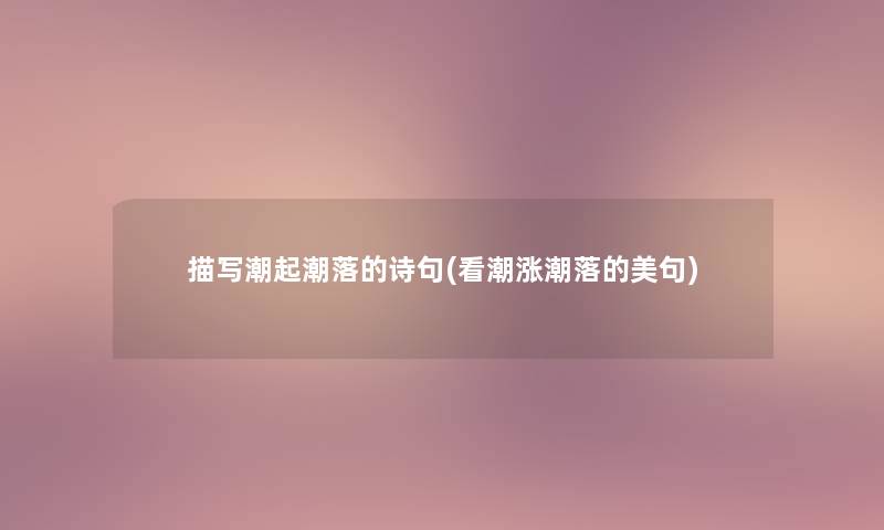 描写潮起潮落的诗句(看潮涨潮落的美句) 描写潮起潮落的诗句(看潮涨潮落的美句)