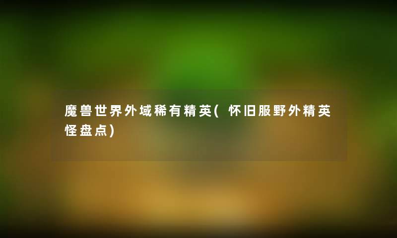 魔兽世界外域稀有精英(怀旧服野外精英怪盘点) 魔兽世界外域稀有精英(怀旧服野外精英怪盘点)