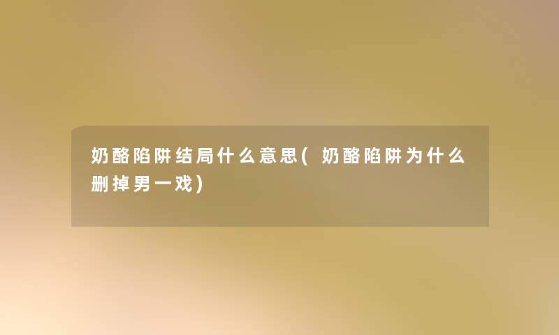 奶酪陷阱结局什么意思(奶酪陷阱为什么删掉男一戏) 奶酪陷阱结局什么意思(奶酪陷阱为什么删掉男一戏)