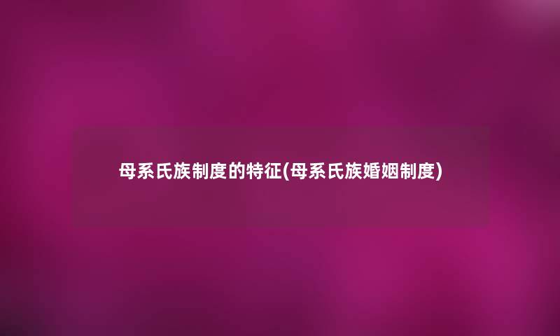母系氏族制度的特征(母系氏族婚姻制度) 母系氏族制度的特征(母系氏族婚姻制度)