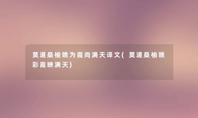 莫道桑榆晚为霞尚满天译文(莫道桑榆晚彩霞映满天) 莫道桑榆晚为霞尚满天译文(莫道桑榆晚彩霞映满天)