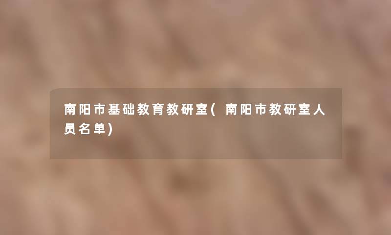 南阳市基础教育教研室(南阳市教研室人员名单) 南阳市基础教育教研室(南阳市教研室人员名单)