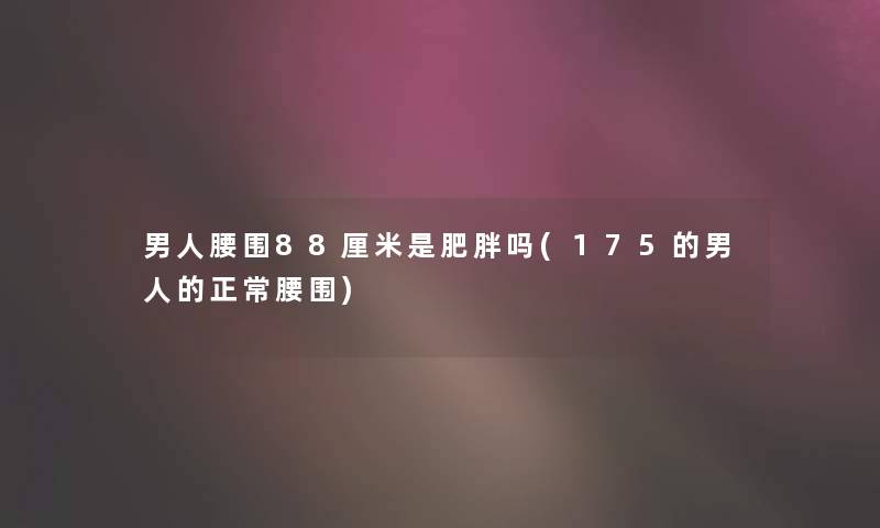 男人腰围88厘米是肥胖吗(175的男人的正常腰围) 男人腰围88厘米是肥胖吗(175的男人的正常腰围)