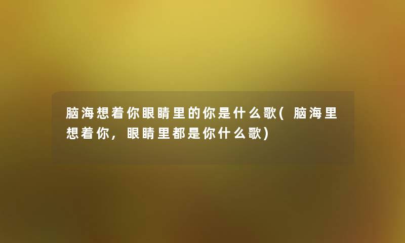 脑海想着你眼睛里的你是什么歌(脑海里想着你,眼睛里都是你什么歌) 脑海想着你眼睛里的你是什么歌(脑海里想着你,眼睛里都是你什么歌)