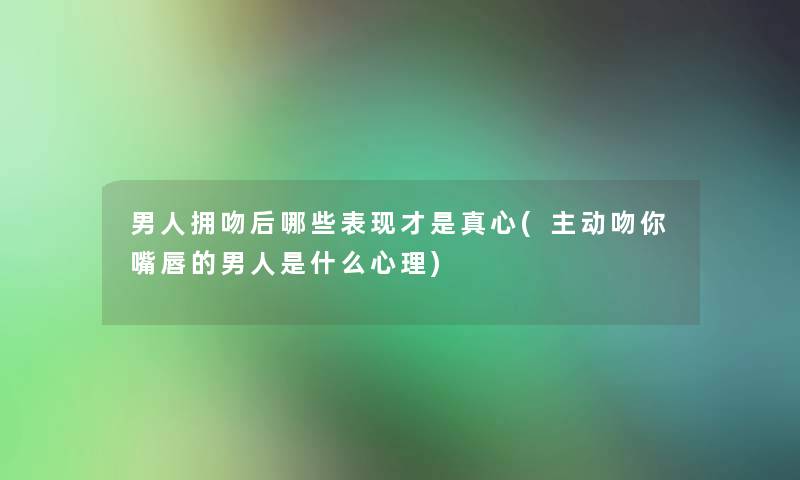男人拥吻后哪些表现才是真心(主动吻你嘴唇的男人是什么心理) 男人拥吻后哪些表现才是真心(主动吻你嘴唇的男人是什么心理)