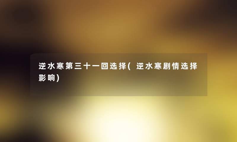 逆水寒第三十一回选择(逆水寒剧情选择影响) 逆水寒第三十一回选择(逆水寒剧情选择影响)