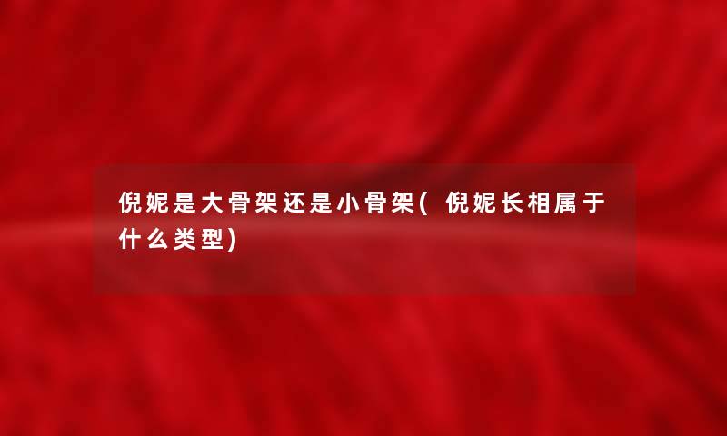 倪妮是大骨架还是小骨架(倪妮长相属于什么类型) 倪妮是大骨架还是小骨架(倪妮长相属于什么类型)