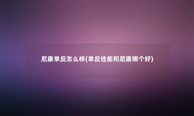 尼康单反怎么样(单反佳能和尼康哪个好) 尼康单反怎么样(单反佳能和尼康哪个好)