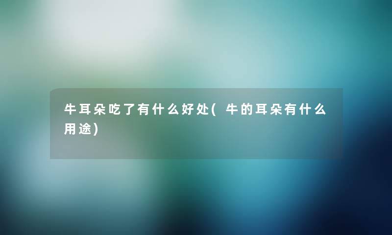 牛耳朵吃了有什么好处(牛的耳朵有什么用途) 牛耳朵吃了有什么好处(牛的耳朵有什么用途)