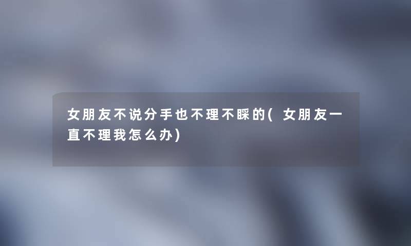 女朋友不说分手也不理不睬的(女朋友一直不理我怎么办) 女朋友不说分手也不理不睬的(女朋友一直不理我怎么办)