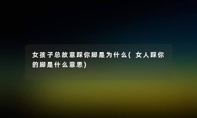 女孩子总故意踩你脚是为什么(女人踩你的脚是什么意思) 女孩子总故意踩你脚是为什么(女人踩你的脚是什么意思)