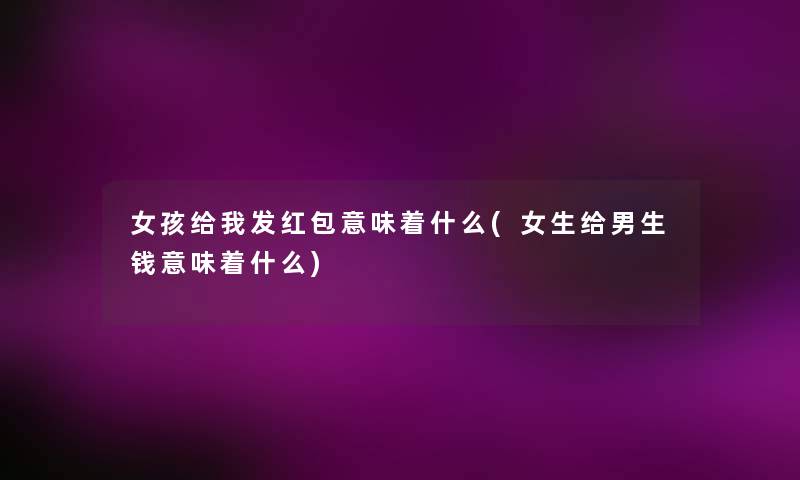 女孩给我发红包意味着什么(女生给男生钱意味着什么) 女孩给我发红包意味着什么(女生给男生钱意味着什么)