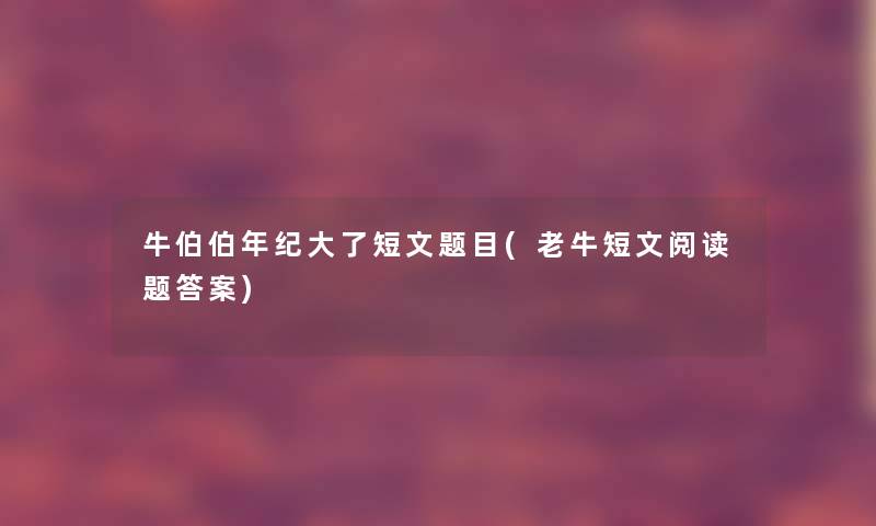 牛伯伯年纪大了短文题目(老牛短文阅读题答案) 牛伯伯年纪大了短文题目(老牛短文阅读题答案)